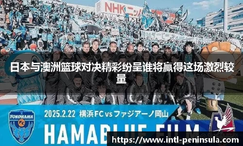 日本与澳洲篮球对决精彩纷呈谁将赢得这场激烈较量